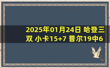 2025年01月24日 哈登三双 小卡15+7 普尔19中6 快船7人上双送奇才12连败